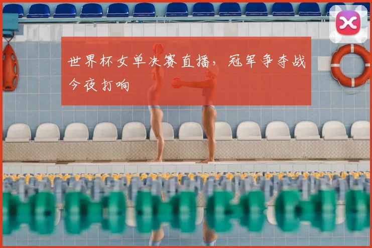 世界杯女单决赛直播,冠军争夺战今夜打响