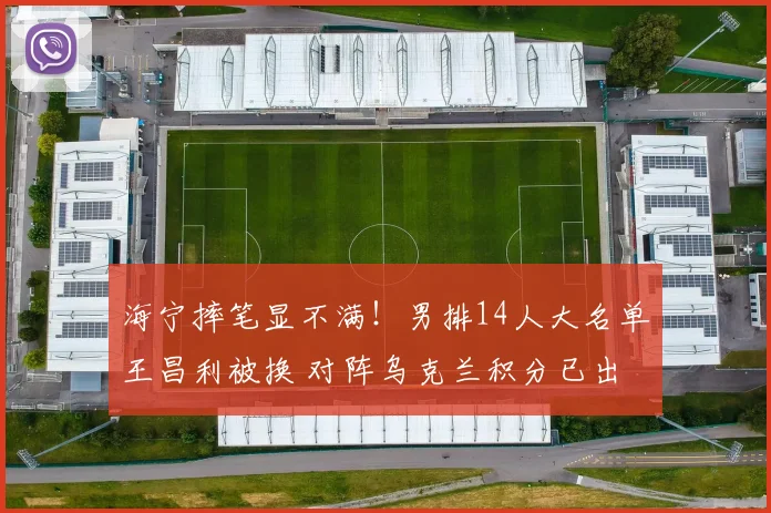 海宁摔笔显不满！男排14人大名单王昌利被换 对阵乌克兰积分已出