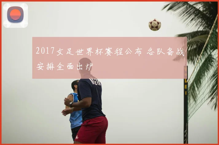 2017女足世界杯赛程公布 各队备战安排全面出炉