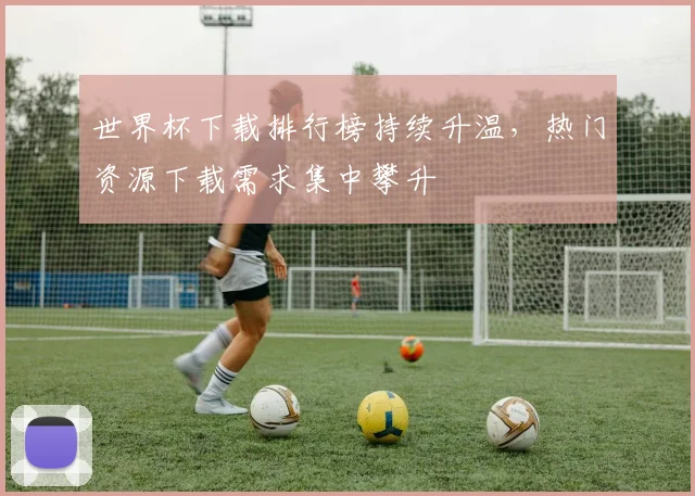 世界杯下载排行榜持续升温,热门资源下载需求集中攀升