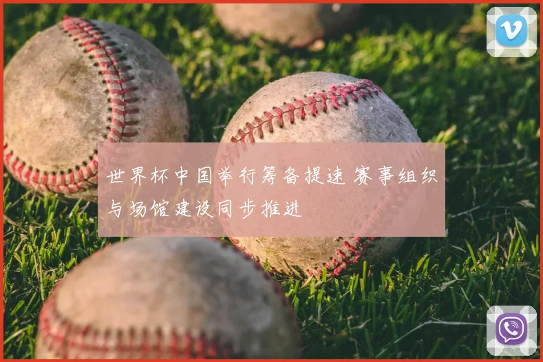 世界杯中国举行筹备提速 赛事组织与场馆建设同步推进