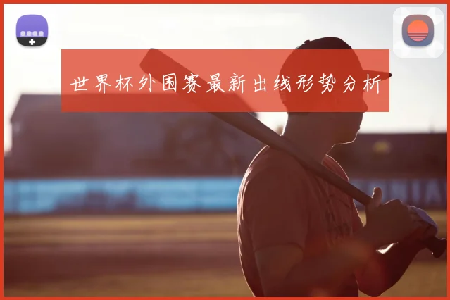 世界杯外围赛最新出线形势分析