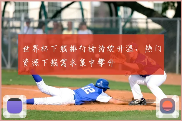 世界杯下载排行榜持续升温,热门资源下载需求集中攀升
