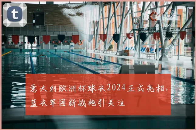 意大利欧洲杯球衣2024正式亮相,蓝衣军团新战袍引关注