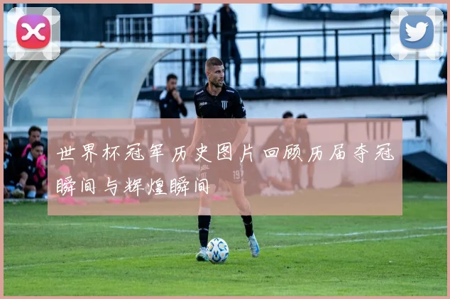 世界杯冠军历史图片回顾历届夺冠瞬间与辉煌瞬间