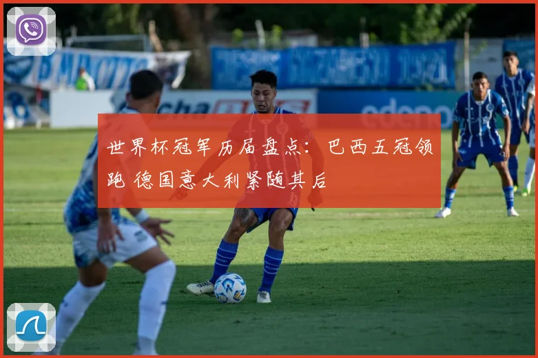 世界杯冠军历届盘点:巴西五冠领跑 德国意大利紧随其后