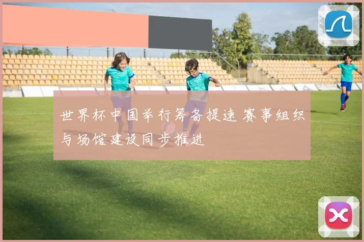 世界杯中国举行筹备提速 赛事组织与场馆建设同步推进