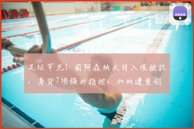 足坛罕见!前阿森纳大将入境被拦,身背7项强奸指控,加纳遭重创