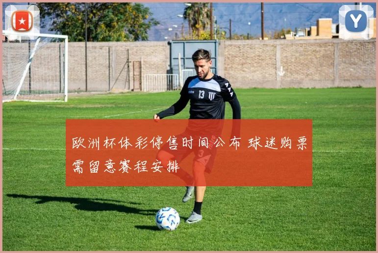 欧洲杯体彩停售时间公布 球迷购票需留意赛程安排
