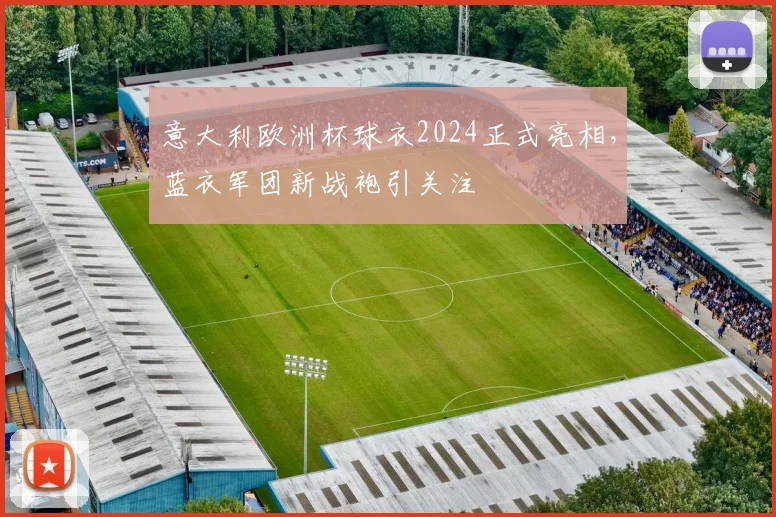 意大利欧洲杯球衣2024正式亮相,蓝衣军团新战袍引关注