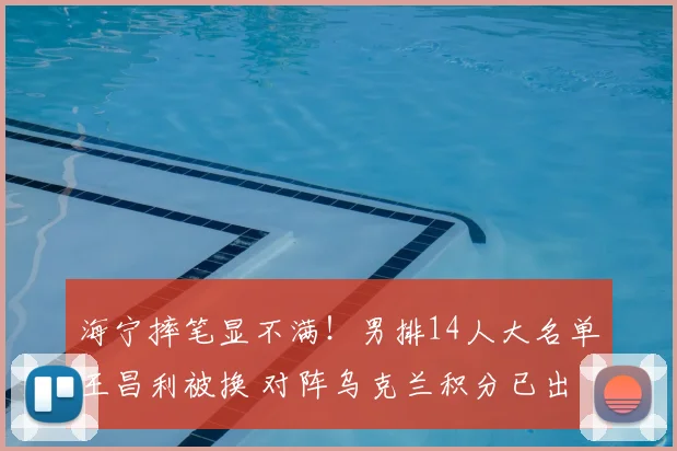 海宁摔笔显不满！男排14人大名单王昌利被换 对阵乌克兰积分已出