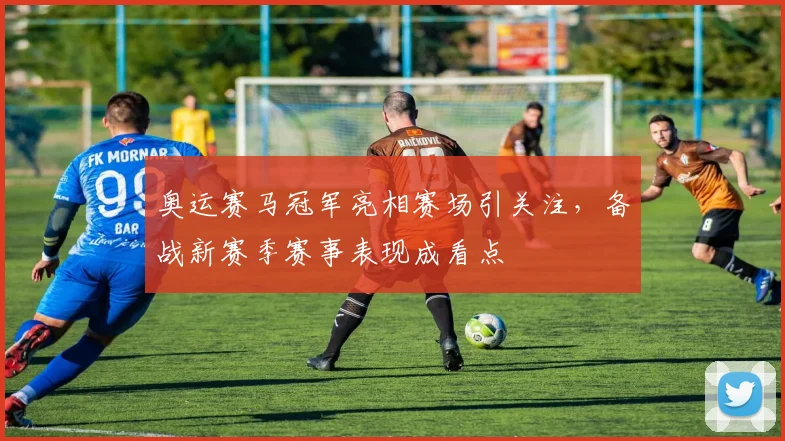 奥运赛马冠军亮相赛场引关注，备战新赛季赛事表现成看点